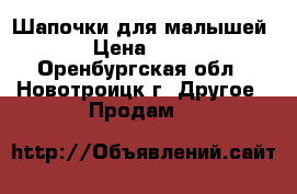 Шапочки для малышей › Цена ­ 30 - Оренбургская обл., Новотроицк г. Другое » Продам   